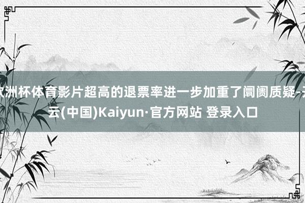 欧洲杯体育影片超高的退票率进一步加重了阛阓质疑-开云(中国)Kaiyun·官方网站 登录入口