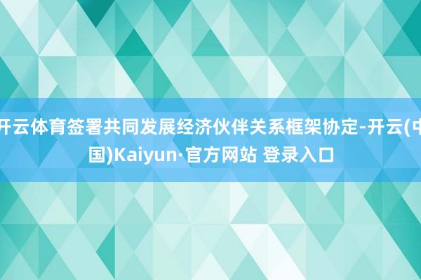 开云体育签署共同发展经济伙伴关系框架协定-开云(中国)Kaiyun·官方网站 登录入口
