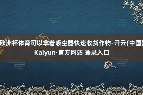 欧洲杯体育可以拿着吸尘器快速收货作物-开云(中国)Kaiyun·官方网站 登录入口