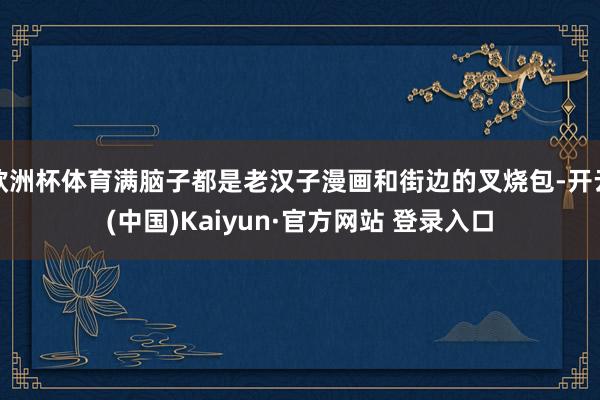 欧洲杯体育满脑子都是老汉子漫画和街边的叉烧包-开云(中国)Kaiyun·官方网站 登录入口