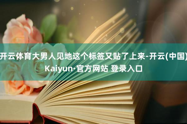 开云体育大男人见地这个标签又贴了上来-开云(中国)Kaiyun·官方网站 登录入口