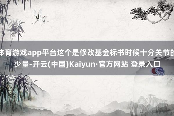 体育游戏app平台这个是修改基金标书时候十分关节的少量-开云(中国)Kaiyun·官方网站 登录入口