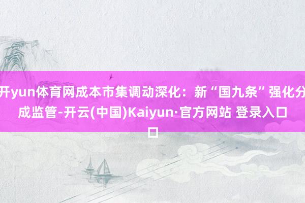 开yun体育网成本市集调动深化:新“国九条”强化分成监管-开云(中国)Kaiyun·官方网站 登录入口