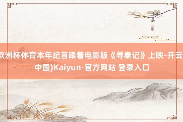 欧洲杯体育本年纪首跟着电影版《寻秦记》上映-开云(中国)Kaiyun·官方网站 登录入口