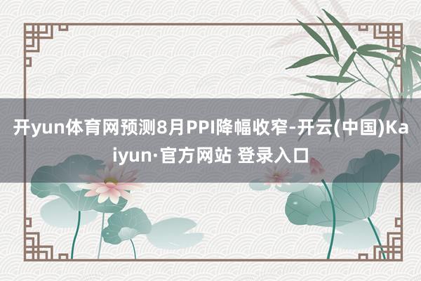 开yun体育网预测8月PPI降幅收窄-开云(中国)Kaiyun·官方网站 登录入口