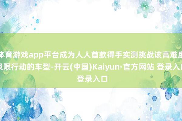 体育游戏app平台成为人人首款得手实测挑战该高难度极限行动的车型-开云(中国)Kaiyun·官方网站 登录入口