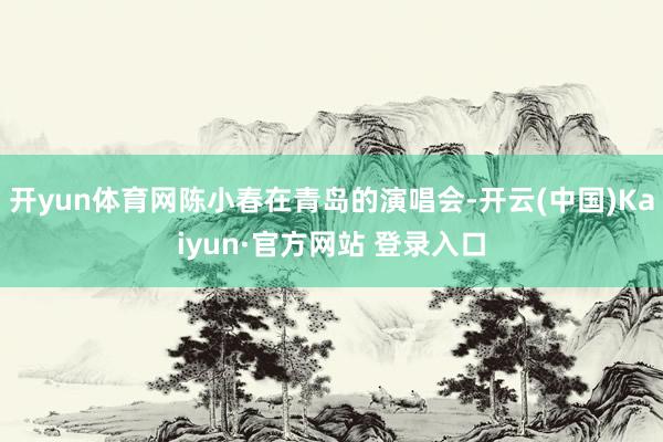 开yun体育网陈小春在青岛的演唱会-开云(中国)Kaiyun·官方网站 登录入口