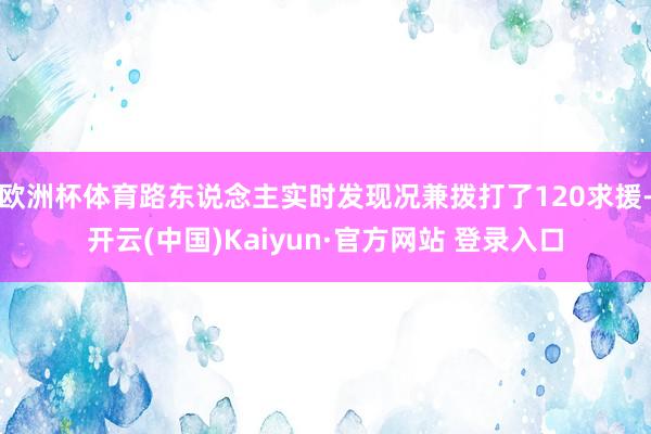 欧洲杯体育路东说念主实时发现况兼拨打了120求援-开云(中国)Kaiyun·官方网站 登录入口
