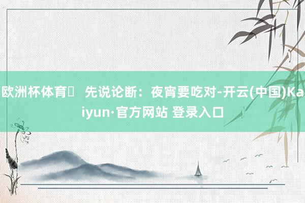欧洲杯体育✦ 先说论断：夜宵要吃对-开云(中国)Kaiyun·官方网站 登录入口
