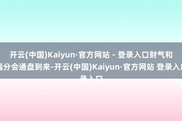 开云(中国)Kaiyun·官方网站 - 登录入口财气和福分会通盘到来-开云(中国)Kaiyun·官方网站 登录入口