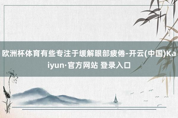 欧洲杯体育有些专注于缓解眼部疲倦-开云(中国)Kaiyun·官方网站 登录入口