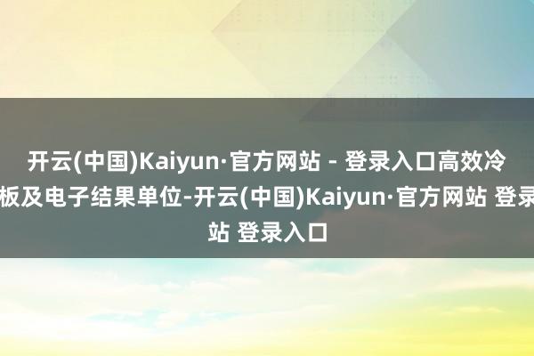 开云(中国)Kaiyun·官方网站 - 登录入口高效冷却电板及电子结果单位-开云(中国)Kaiyun·官方网站 登录入口