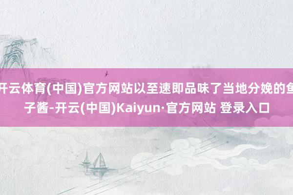 开云体育(中国)官方网站以至速即品味了当地分娩的鱼子酱-开云(中国)Kaiyun·官方网站 登录入口