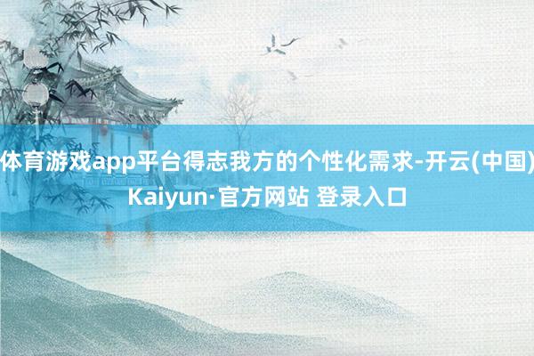 体育游戏app平台得志我方的个性化需求-开云(中国)Kaiyun·官方网站 登录入口