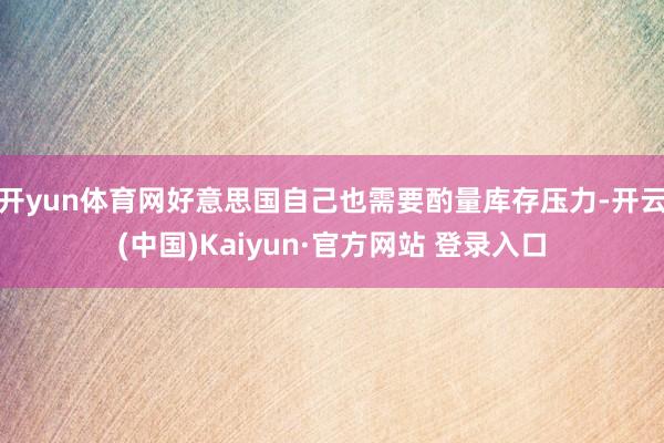 开yun体育网好意思国自己也需要酌量库存压力-开云(中国)Kaiyun·官方网站 登录入口