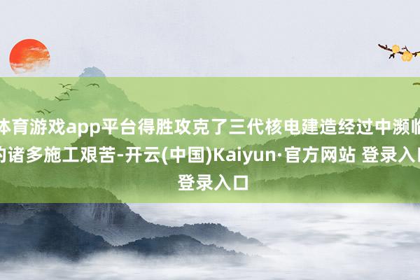 体育游戏app平台得胜攻克了三代核电建造经过中濒临的诸多施工艰苦-开云(中国)Kaiyun·官方网站 登录入口