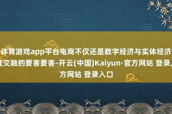 体育游戏app平台电商不仅还是数字经济与实体经济深度交融的要害要害-开云(中国)Kaiyun·官方网站 登录入口