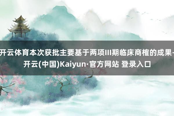 开云体育本次获批主要基于两项III期临床商榷的成果-开云(中国)Kaiyun·官方网站 登录入口
