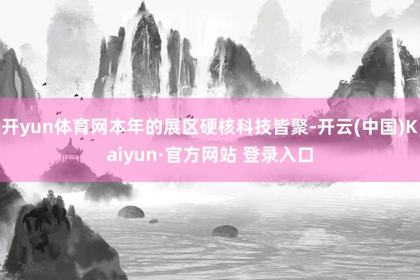 开yun体育网本年的展区硬核科技皆聚-开云(中国)Kaiyun·官方网站 登录入口