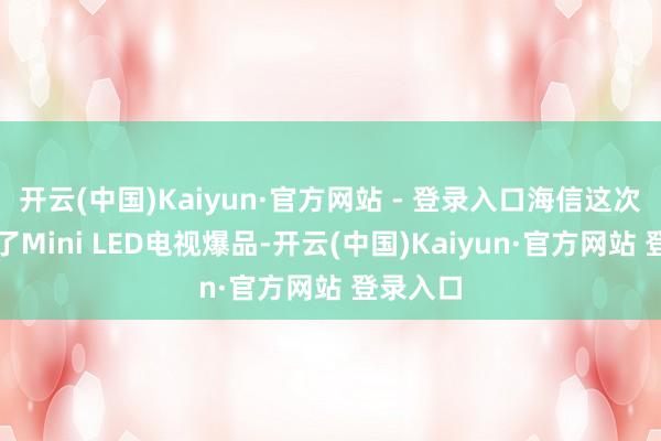 开云(中国)Kaiyun·官方网站 - 登录入口海信这次还带来了Mini LED电视爆品-开云(中国)Kaiyun·官方网站 登录入口