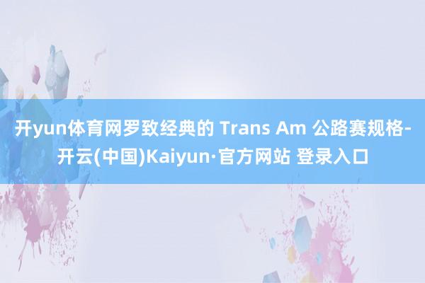 开yun体育网罗致经典的 Trans Am 公路赛规格-开云(中国)Kaiyun·官方网站 登录入口