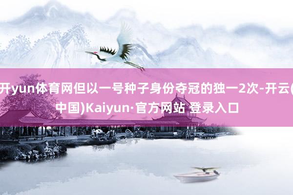 开yun体育网但以一号种子身份夺冠的独一2次-开云(中国)Kaiyun·官方网站 登录入口