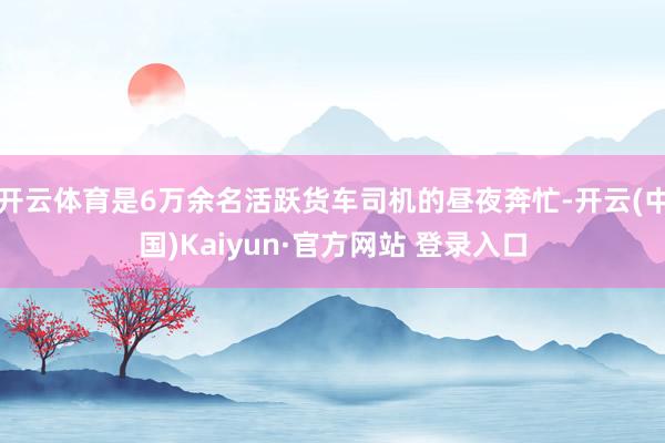 开云体育是6万余名活跃货车司机的昼夜奔忙-开云(中国)Kaiyun·官方网站 登录入口