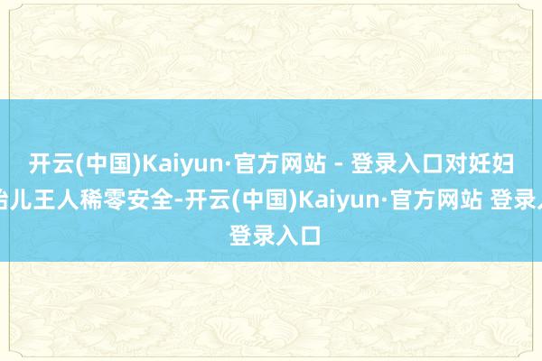 开云(中国)Kaiyun·官方网站 - 登录入口对妊妇和胎儿王人稀零安全-开云(中国)Kaiyun·官方网站 登录入口