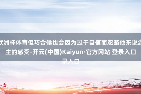 欧洲杯体育但巧合候也会因为过于自信而忽略他东说念主的感受-开云(中国)Kaiyun·官方网站 登录入口