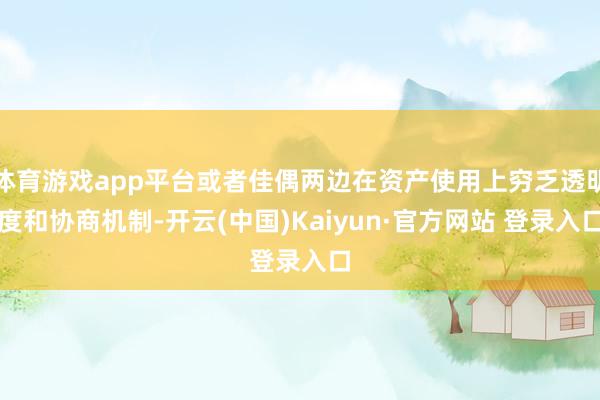 体育游戏app平台或者佳偶两边在资产使用上穷乏透明度和协商机制-开云(中国)Kaiyun·官方网站 登录入口