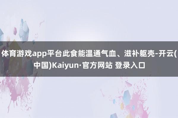 体育游戏app平台此食能温通气血、滋补躯壳-开云(中国)Kaiyun·官方网站 登录入口