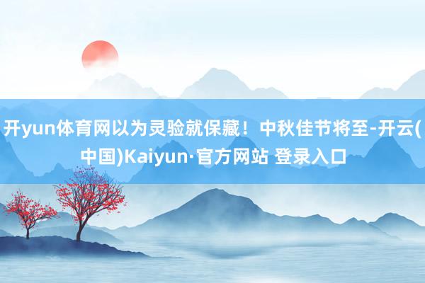 开yun体育网以为灵验就保藏！中秋佳节将至-开云(中国)Kaiyun·官方网站 登录入口