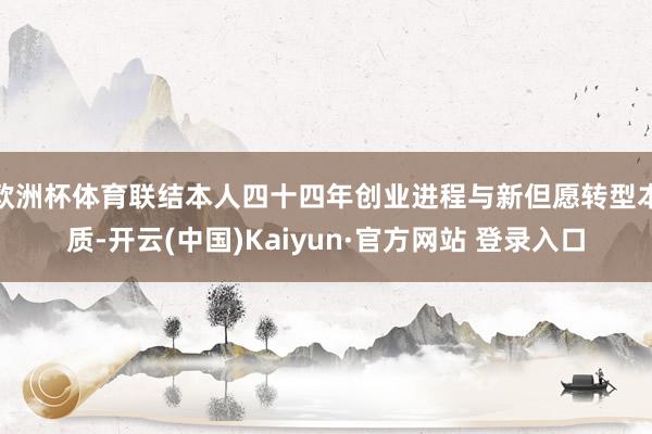 欧洲杯体育联结本人四十四年创业进程与新但愿转型本质-开云(中国)Kaiyun·官方网站 登录入口
