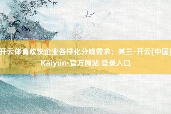 开云体育欢快企业各样化分娩需求；其三-开云(中国)Kaiyun·官方网站 登录入口