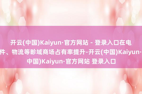 开云(中国)Kaiyun·官方网站 - 登录入口在电子制造、汽车零部件、物流等畛域商场占有率提升-开云(中国)Kaiyun·官方网站 登录入口