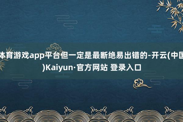 体育游戏app平台但一定是最断绝易出错的-开云(中国)Kaiyun·官方网站 登录入口