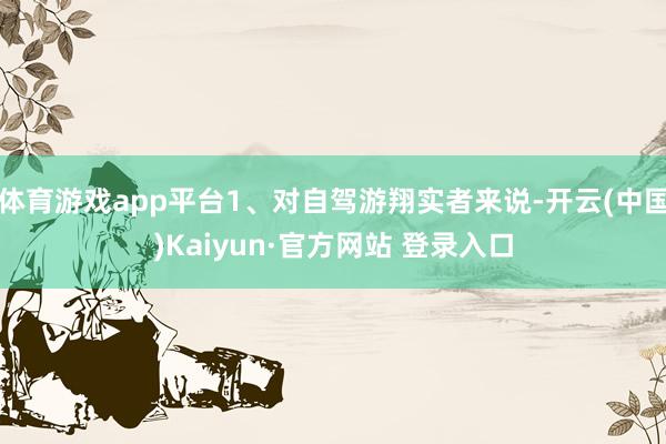 体育游戏app平台1、对自驾游翔实者来说-开云(中国)Kaiyun·官方网站 登录入口