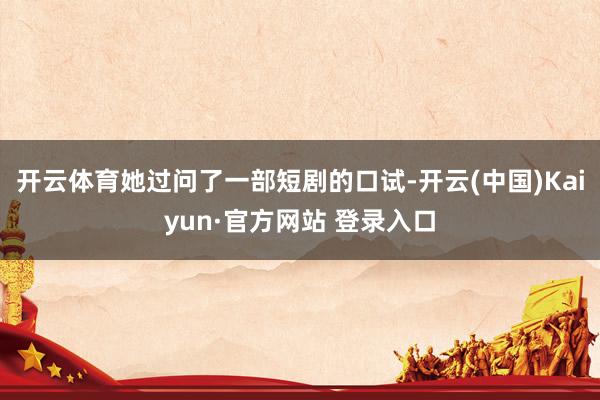 开云体育她过问了一部短剧的口试-开云(中国)Kaiyun·官方网站 登录入口