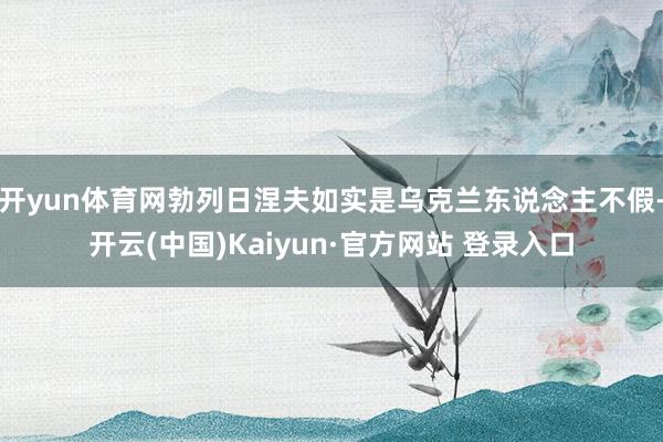 开yun体育网勃列日涅夫如实是乌克兰东说念主不假-开云(中国)Kaiyun·官方网站 登录入口