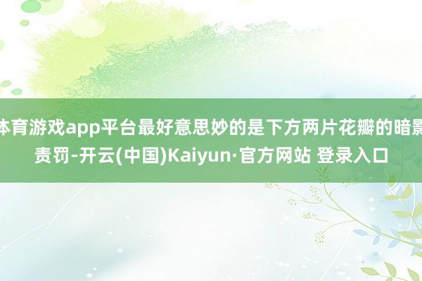 体育游戏app平台最好意思妙的是下方两片花瓣的暗影责罚-开云(中国)Kaiyun·官方网站 登录入口