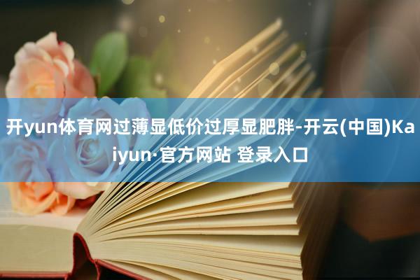 开yun体育网过薄显低价过厚显肥胖-开云(中国)Kaiyun·官方网站 登录入口