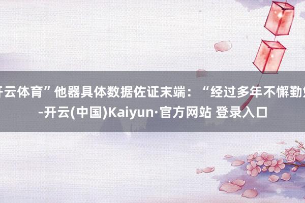 开云体育”他器具体数据佐证末端：“经过多年不懈勤勉-开云(中国)Kaiyun·官方网站 登录入口