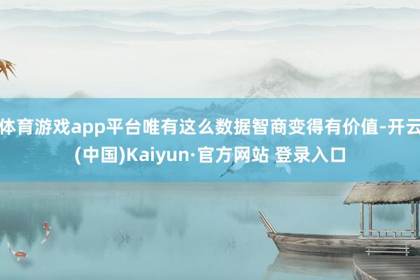 体育游戏app平台唯有这么数据智商变得有价值-开云(中国)Kaiyun·官方网站 登录入口