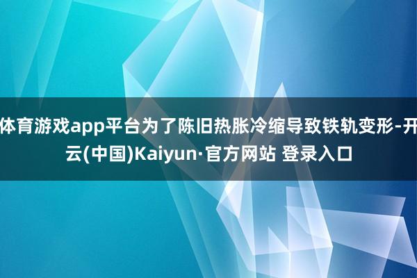 体育游戏app平台为了陈旧热胀冷缩导致铁轨变形-开云(中国)Kaiyun·官方网站 登录入口