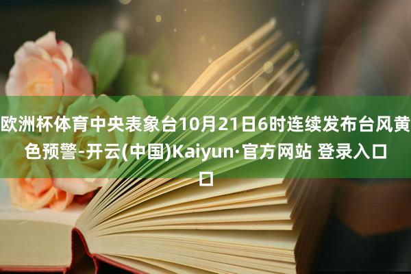 欧洲杯体育中央表象台10月21日6时连续发布台风黄色预警-开云(中国)Kaiyun·官方网站 登录入口