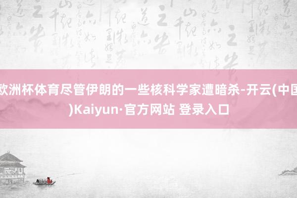 欧洲杯体育尽管伊朗的一些核科学家遭暗杀-开云(中国)Kaiyun·官方网站 登录入口