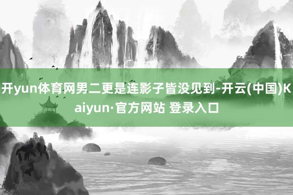 开yun体育网男二更是连影子皆没见到-开云(中国)Kaiyun·官方网站 登录入口