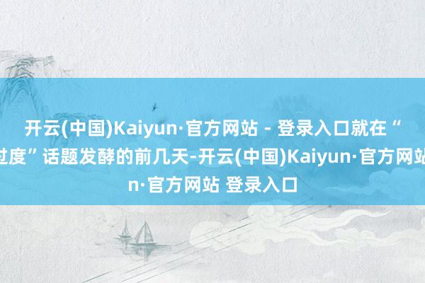 开云(中国)Kaiyun·官方网站 - 登录入口就在“医好意思过度”话题发酵的前几天-开云(中国)Kaiyun·官方网站 登录入口