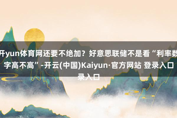 开yun体育网还要不绝加?好意思联储不是看“利率数字高不高”-开云(中国)Kaiyun·官方网站 登录入口