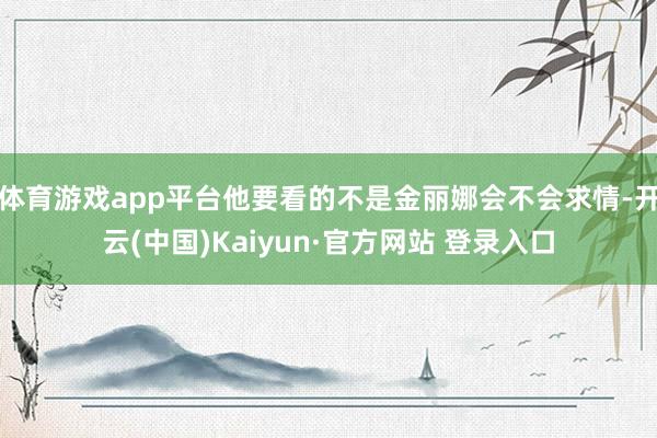 体育游戏app平台他要看的不是金丽娜会不会求情-开云(中国)Kaiyun·官方网站 登录入口